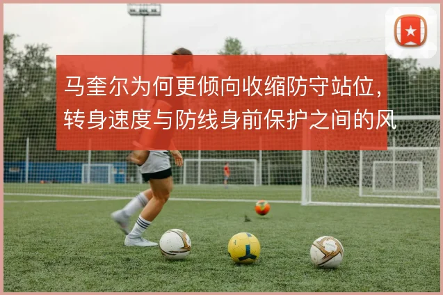 马奎尔为何更倾向收缩防守站位,转身速度与防线身前保护之间的风险取舍