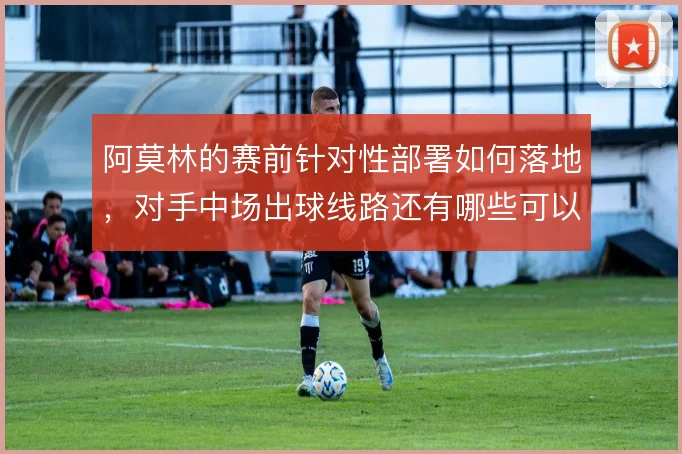 阿莫林的赛前针对性部署如何落地，对手中场出球线路还有哪些可以被切断