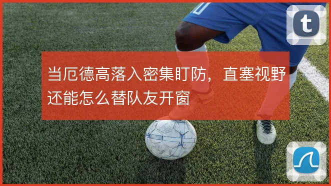 当厄德高落入密集盯防，直塞视野还能怎么替队友开窗