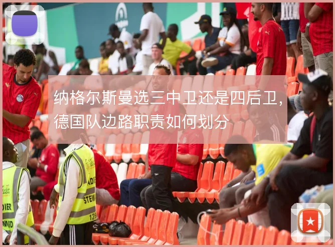 纳格尔斯曼选三中卫还是四后卫,德国队边路职责如何划分