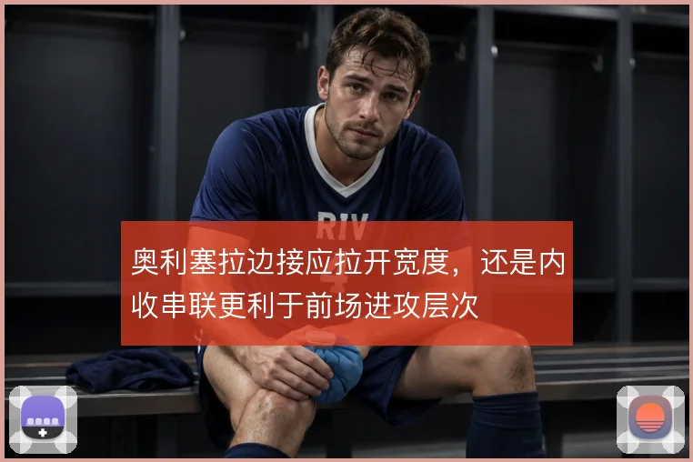 奥利塞拉边接应拉开宽度，还是内收串联更利于前场进攻层次