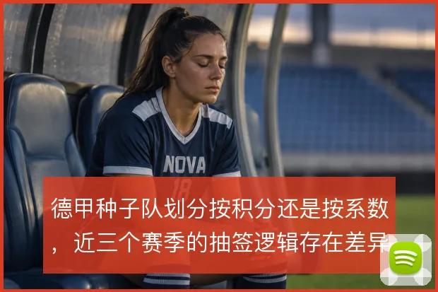德甲种子队划分按积分还是按系数,近三个赛季的抽签逻辑存在差异