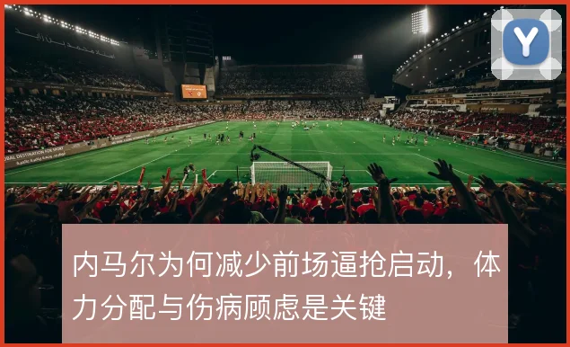 内马尔为何减少前场逼抢启动，体力分配与伤病顾虑是关键