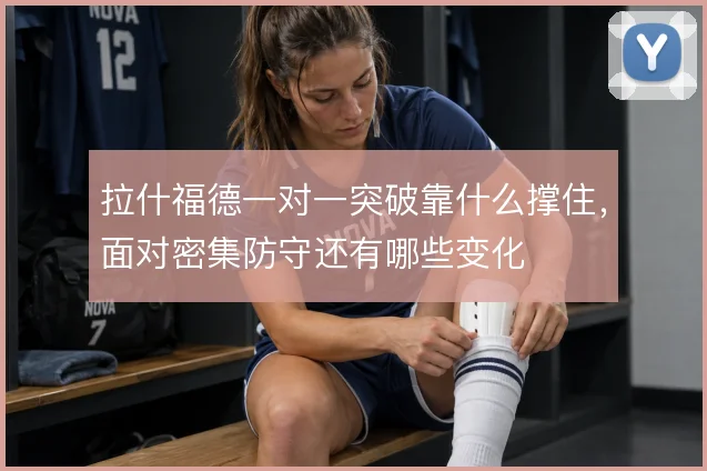 拉什福德一对一突破靠什么撑住，面对密集防守还有哪些变化