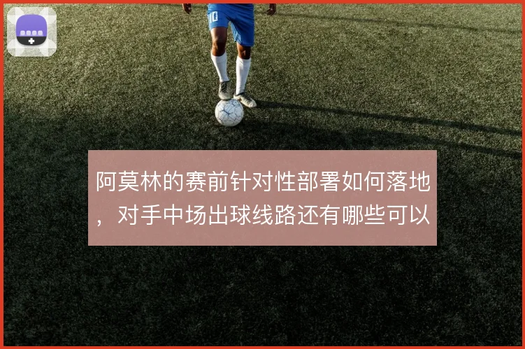 阿莫林的赛前针对性部署如何落地，对手中场出球线路还有哪些可以被切断