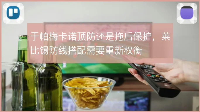 于帕梅卡诺顶防还是拖后保护，莱比锡防线搭配需要重新权衡