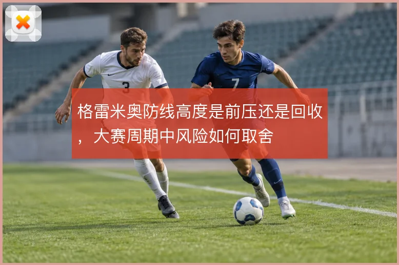 格雷米奥防线高度是前压还是回收,大赛周期中风险如何取舍
