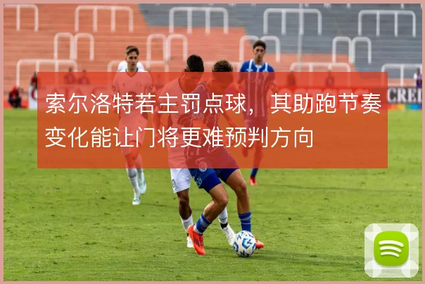 索尔洛特若主罚点球,其助跑节奏变化能让门将更难预判方向