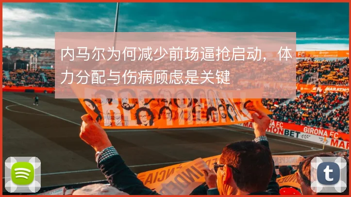 内马尔为何减少前场逼抢启动,体力分配与伤病顾虑是关键