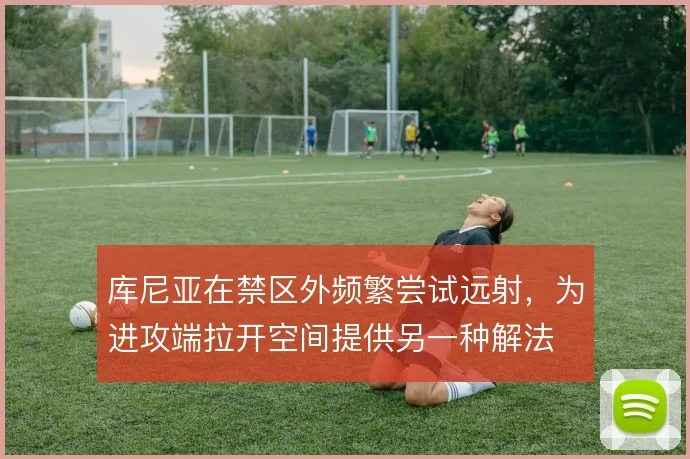 库尼亚在禁区外频繁尝试远射，为进攻端拉开空间提供另一种解法
