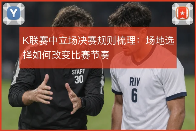 K联赛中立场决赛规则梳理:场地选择如何改变比赛节奏