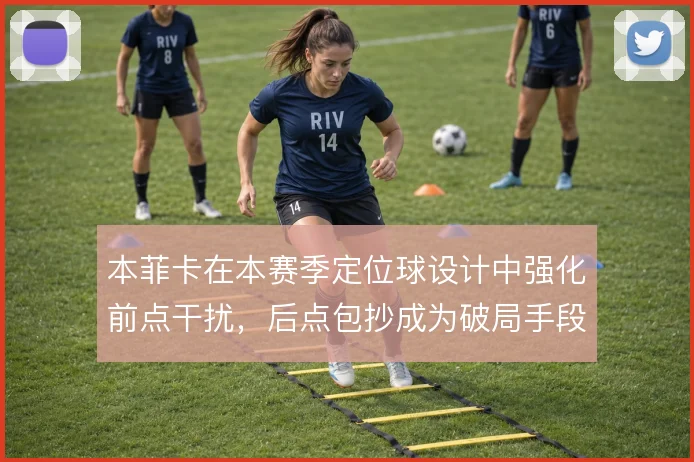 本菲卡在本赛季定位球设计中强化前点干扰，后点包抄成为破局手段