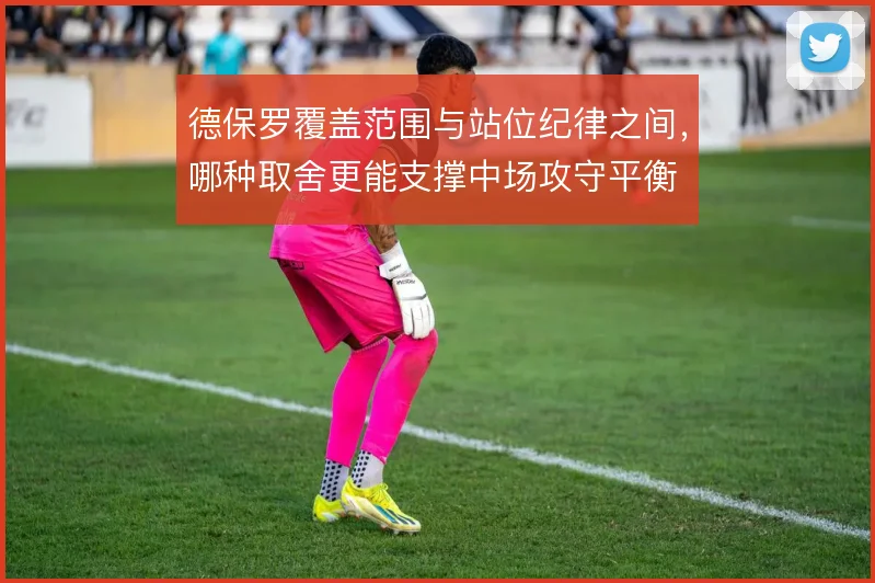 德保罗覆盖范围与站位纪律之间,哪种取舍更能支撑中场攻守平衡