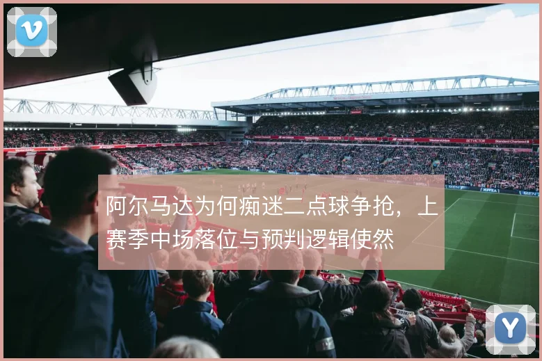 阿尔马达为何痴迷二点球争抢，上赛季中场落位与预判逻辑使然