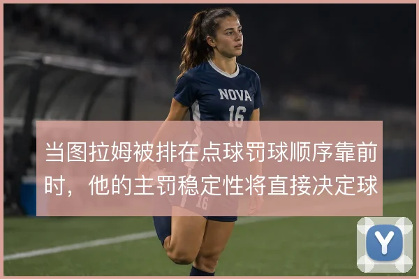 当图拉姆被排在点球罚球顺序靠前时,他的主罚稳定性将直接决定球队士气