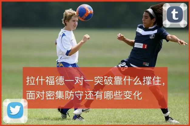 拉什福德一对一突破靠什么撑住,面对密集防守还有哪些变化