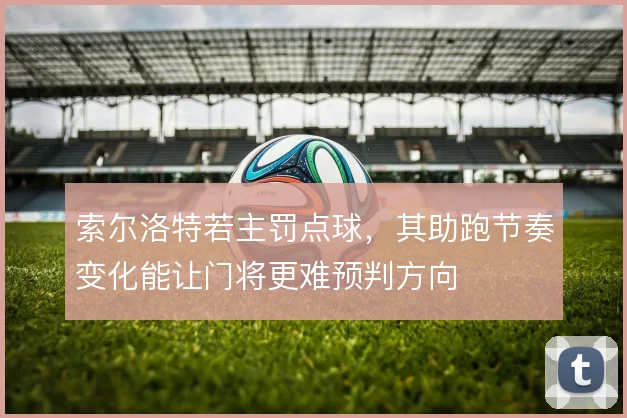 索尔洛特若主罚点球，其助跑节奏变化能让门将更难预判方向