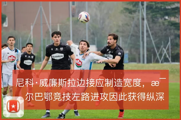 尼科·威廉斯拉边接应制造宽度，毕尔巴鄂竞技左路进攻因此获得纵深