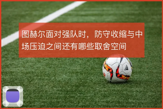 图赫尔面对强队时,防守收缩与中场压迫之间还有哪些取舍空间