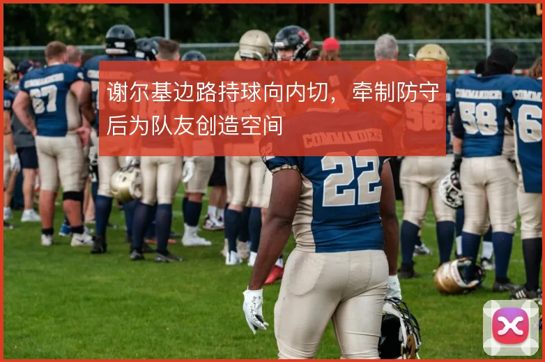谢尔基边路持球向内切,牵制防守后为队友创造空间