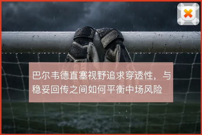 巴尔韦德直塞视野追求穿透性，与稳妥回传之间如何平衡中场风险