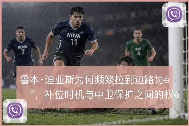鲁本·迪亚斯为何频繁拉到边路协防，补位时机与中卫保护之间的权衡