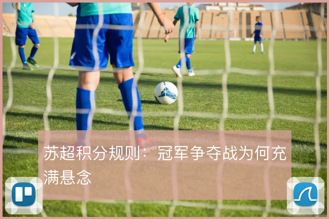 苏超积分规则:冠军争夺战为何充满悬念