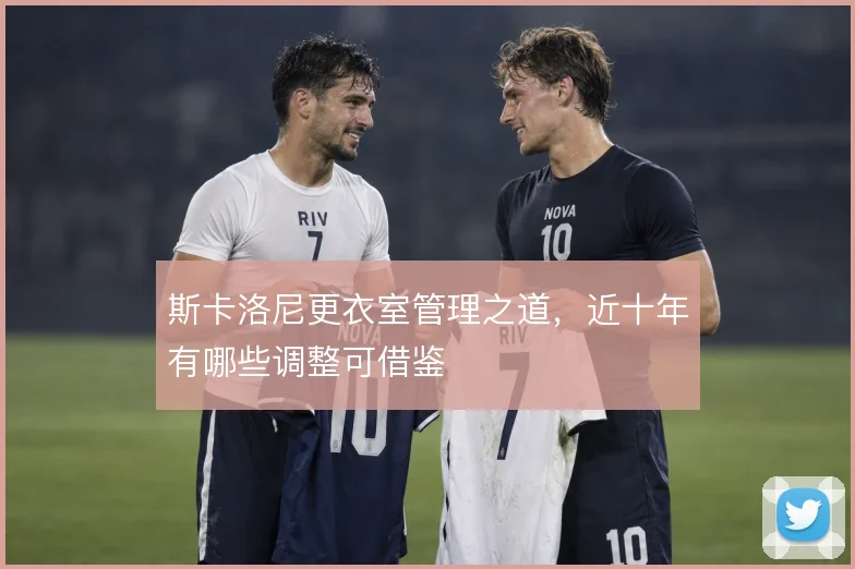 斯卡洛尼更衣室管理之道，近十年有哪些调整可借鉴