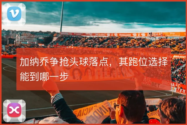 加纳乔争抢头球落点,其跑位选择能到哪一步