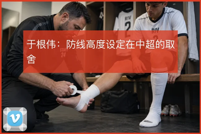 于根伟:防线高度设定在中超的取舍