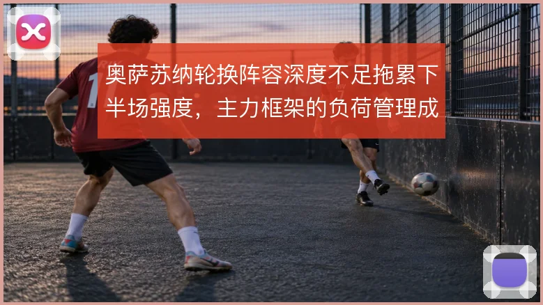 奥萨苏纳轮换阵容深度不足拖累下半场强度,主力框架的负荷管理成关键课题