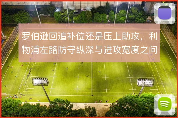 罗伯逊回追补位还是压上助攻,利物浦左路防守纵深与进攻宽度之间的取舍
