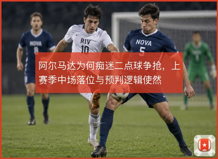 阿尔马达为何痴迷二点球争抢，上赛季中场落位与预判逻辑使然