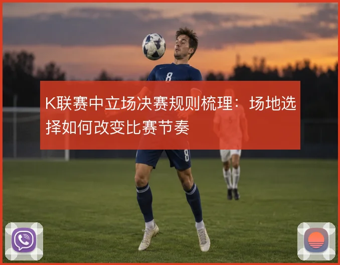 K联赛中立场决赛规则梳理:场地选择如何改变比赛节奏