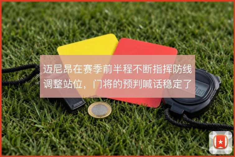 迈尼昂在赛季前半程不断指挥防线调整站位，门将的预判喊话稳定了整条后防
