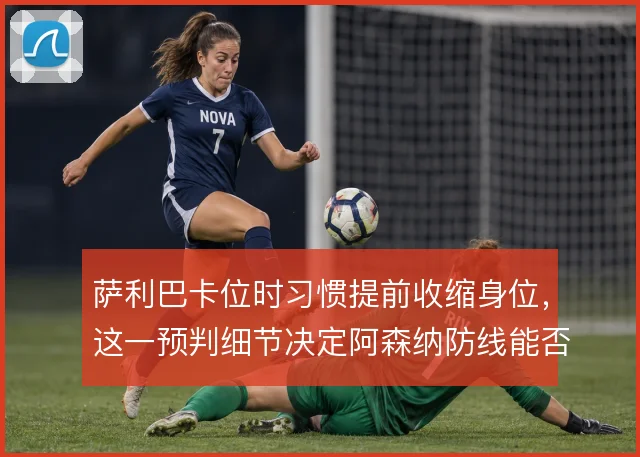 萨利巴卡位时习惯提前收缩身位，这一预判细节决定阿森纳防线能否前压