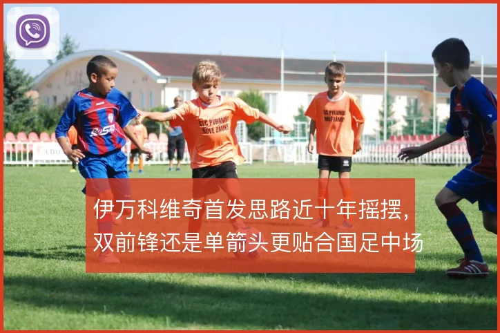 伊万科维奇首发思路近十年摇摆，双前锋还是单箭头更贴合国足中场配置