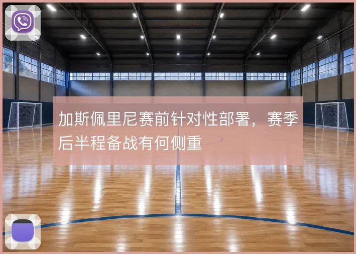 加斯佩里尼赛前针对性部署，赛季后半程备战有何侧重