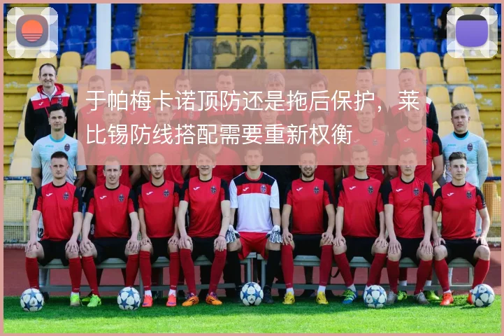 于帕梅卡诺顶防还是拖后保护,莱比锡防线搭配需要重新权衡