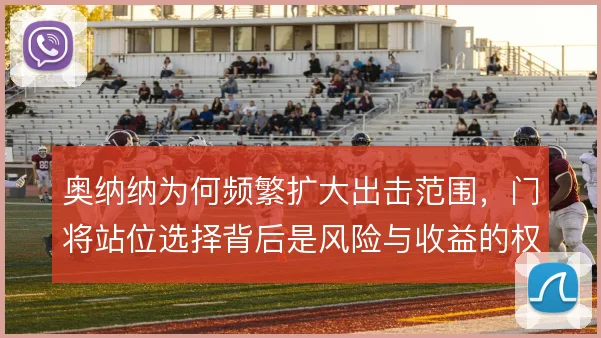 奥纳纳为何频繁扩大出击范围，门将站位选择背后是风险与收益的权衡