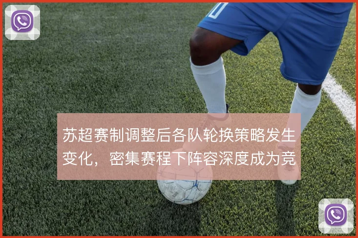 苏超赛制调整后各队轮换策略发生变化,密集赛程下阵容深度成为竞争变量