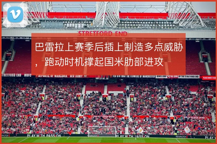 巴雷拉上赛季后插上制造多点威胁，跑动时机撑起国米肋部进攻