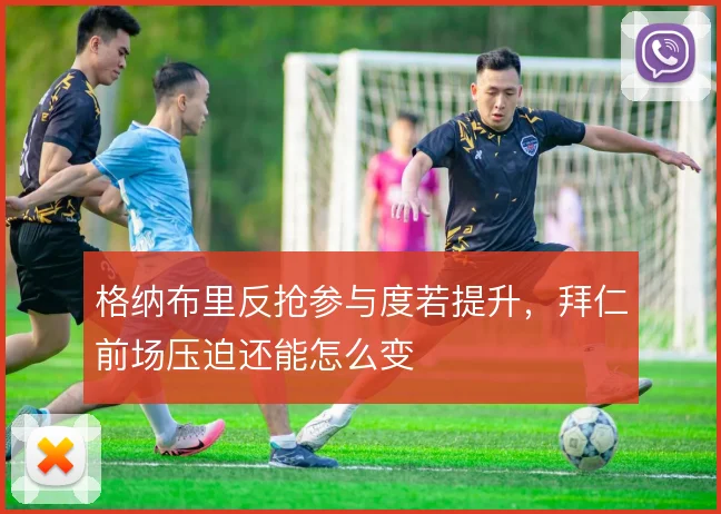 格纳布里反抢参与度若提升，拜仁前场压迫还能怎么变