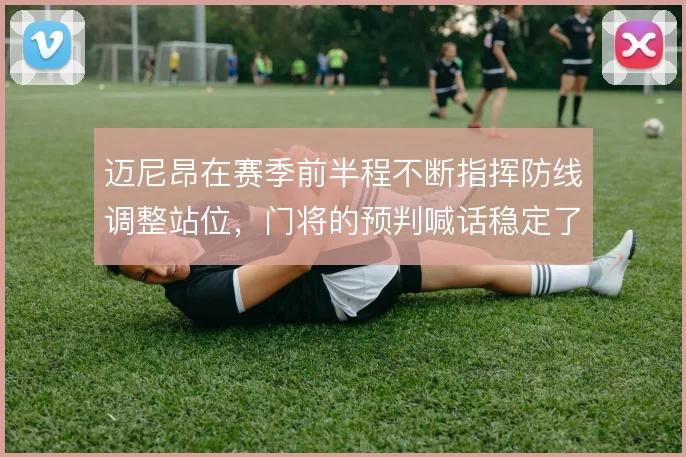 迈尼昂在赛季前半程不断指挥防线调整站位，门将的预判喊话稳定了整条后防