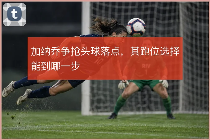 加纳乔争抢头球落点,其跑位选择能到哪一步