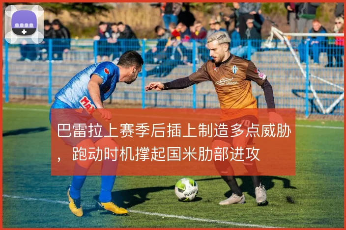 巴雷拉上赛季后插上制造多点威胁,跑动时机撑起国米肋部进攻