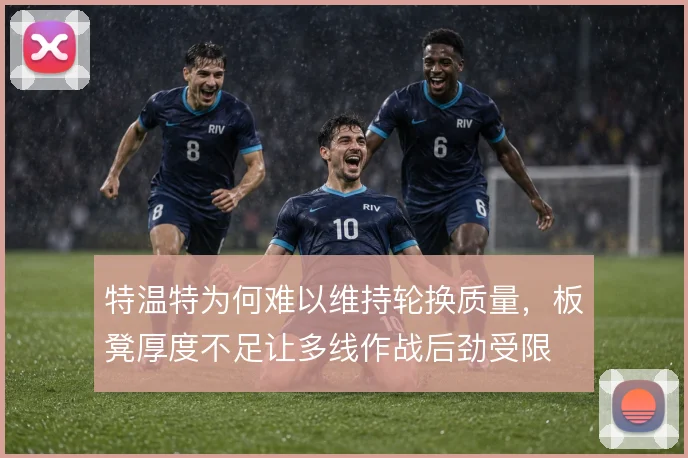 特温特为何难以维持轮换质量,板凳厚度不足让多线作战后劲受限