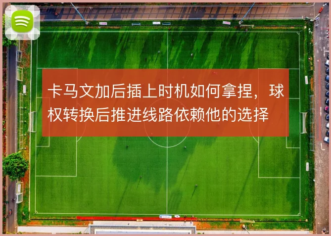 卡马文加后插上时机如何拿捏，球权转换后推进线路依赖他的选择