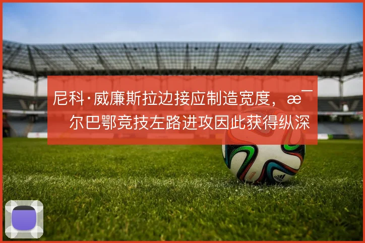 尼科·威廉斯拉边接应制造宽度,毕尔巴鄂竞技左路进攻因此获得纵深