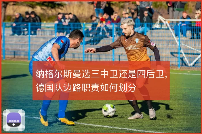 纳格尔斯曼选三中卫还是四后卫，德国队边路职责如何划分